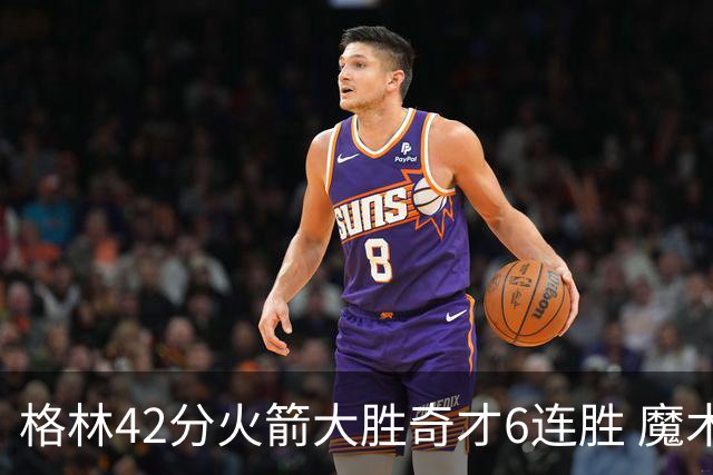 格林42分火箭大胜奇才6连胜 魔术克黄蜂4连胜