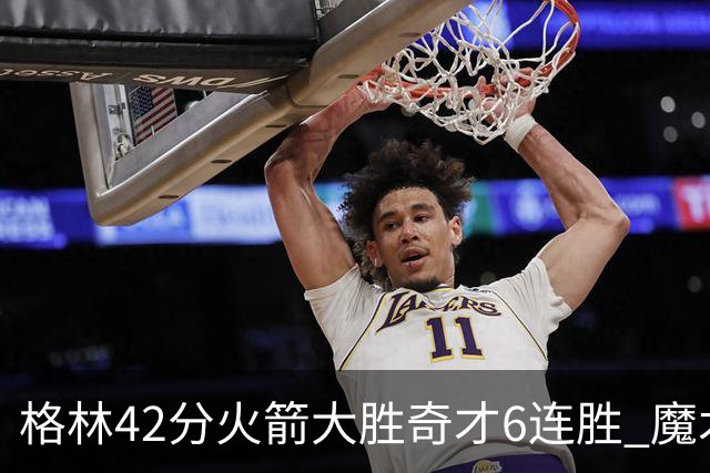 格林42分火箭大胜奇才6连胜 魔术克黄蜂4连胜